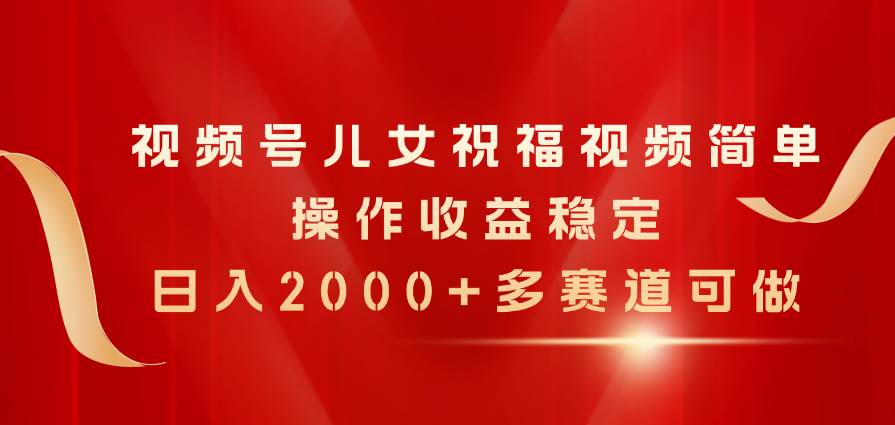 视频号儿女祝福视频，简单操作收益稳定，日入2000+，多赛道可做-91搞钱