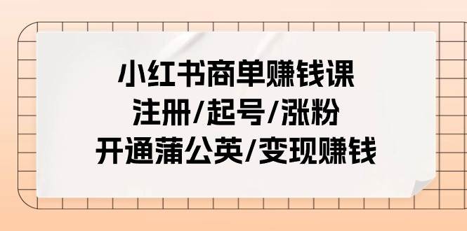 小红书商单赚钱课：注册/起号/涨粉/开通蒲公英/变现赚钱（25节课）-91搞钱