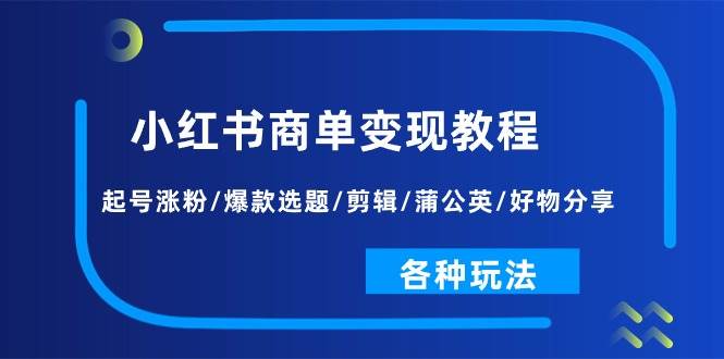 小红书商单变现教程：起号涨粉/爆款选题/剪辑/蒲公英/好物分享/各种玩法-91搞钱