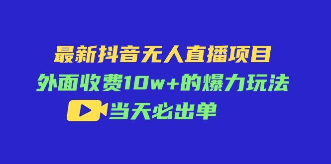 最新抖音无人直播项目，外面收费10w+的爆力玩法，当天必出单-91搞钱
