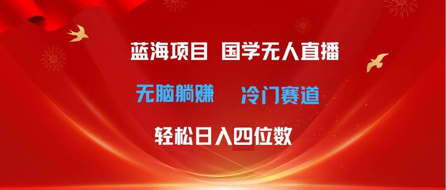 超级蓝海项目 国学无人直播日入四位数 无脑躺赚冷门赛道 最新玩法-91搞钱