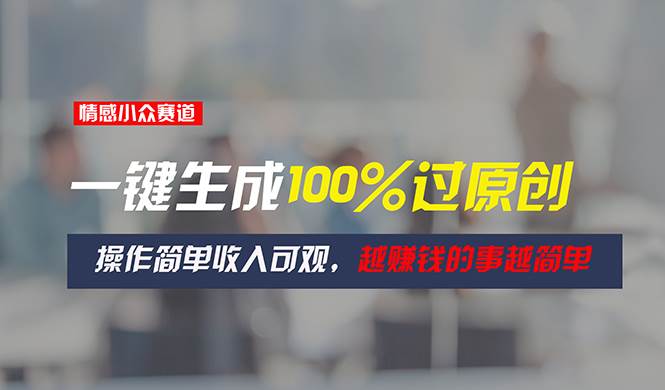 情感小众赛道，一键生成100%过原创，操作简单收入可观，越赚钱的事越简单-91搞钱