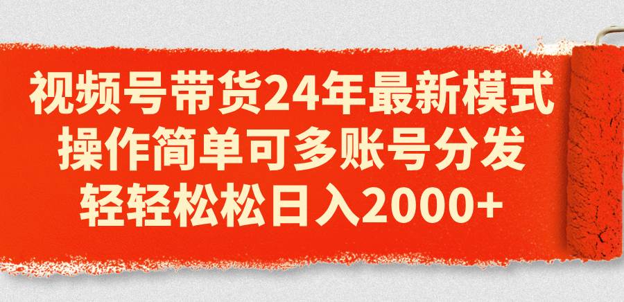 视频号带货24年最新模式，操作简单可多账号分发，轻轻松松日入2000+-91搞钱