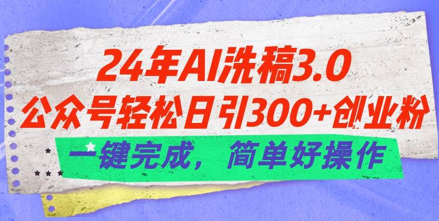 24年Ai洗稿3.0，公众号轻松日引300+创业粉，一键完成，简单好操作-91搞钱