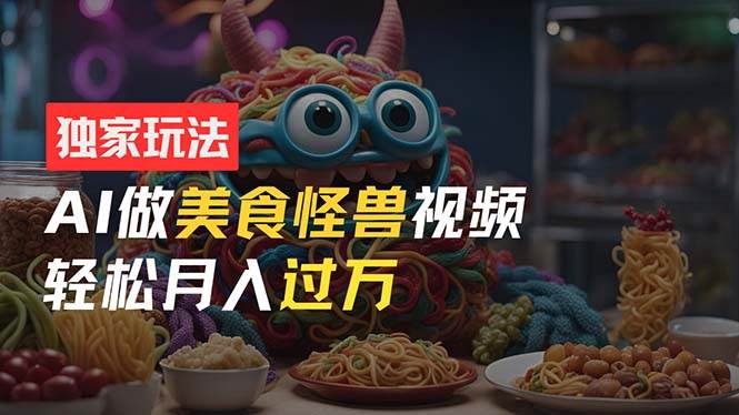 零门槛操作，AI美食怪兽短视频玩法，月入过万新手也能做！-91搞钱