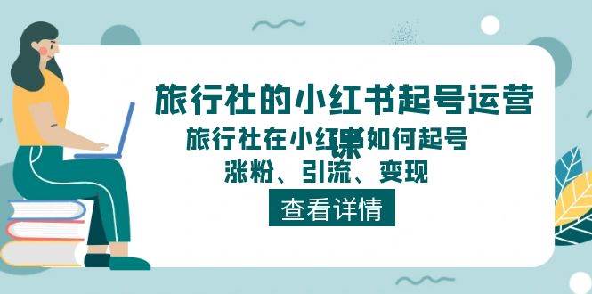 旅行社的小红书起号运营课，旅行社在小红书如何起号、涨粉、引流、变现-91搞钱