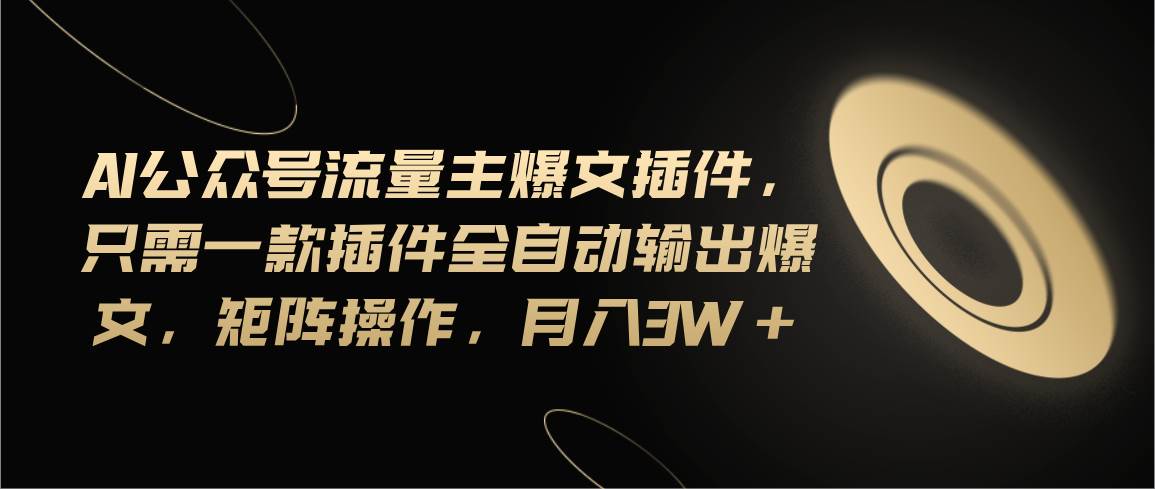 Ai公众号流量主爆文插件，只需一款插件全自动输出爆文，矩阵操作，月入3w+-91搞钱