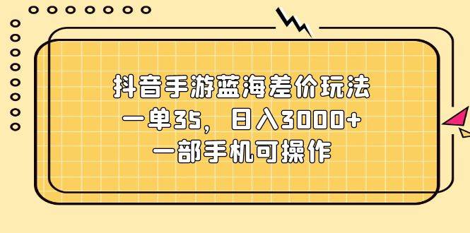 抖音手游蓝海差价玩法，一单35，日入3000+，一部手机可操作-91搞钱