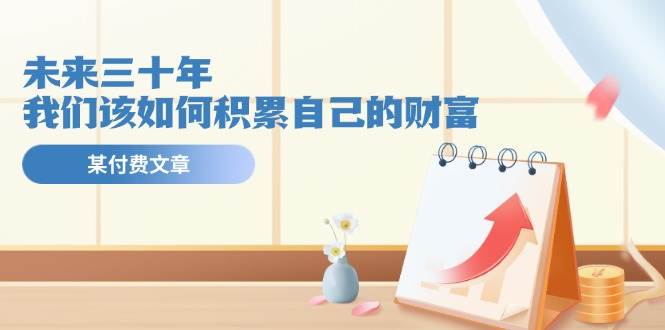 某公众号付费文《未来三十年，我们该如何积累自己的财富》-91搞钱