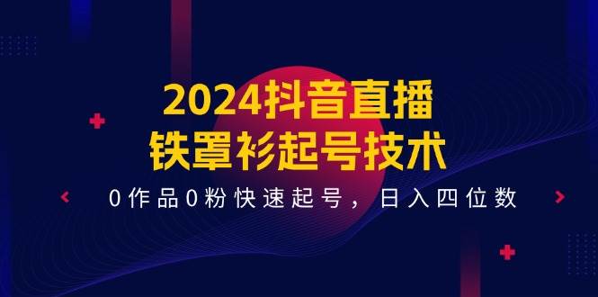 2024抖音直播-铁罩衫起号技术，0作品0粉快速起号，日入四位数（14节课）-91搞钱
