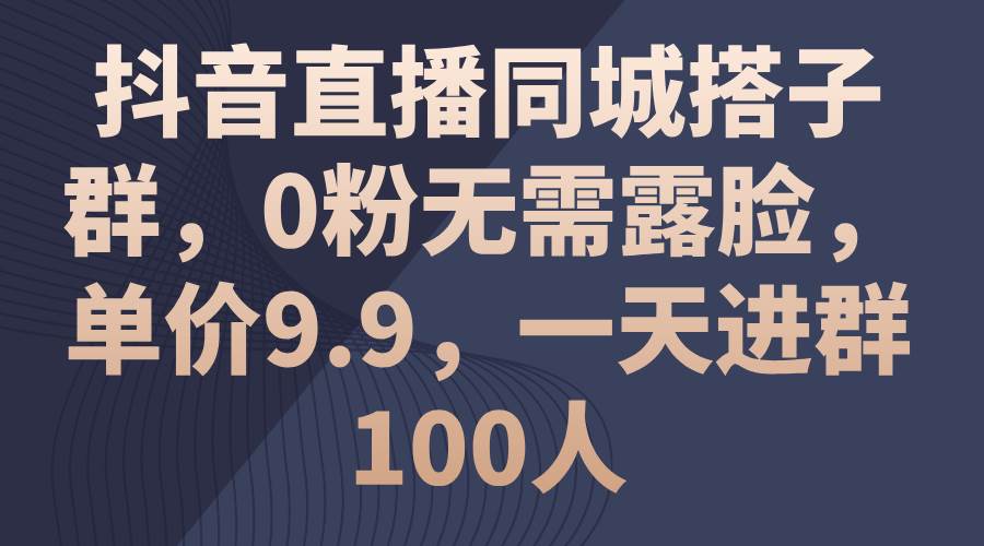 抖音直播同城搭子群，0粉无需露脸，单价9.9，一天进群100人-91搞钱