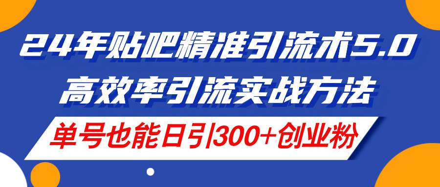 24年贴吧精准引流术5.0，高效率引流实战方法，单号也能日引300+创业粉-91搞钱