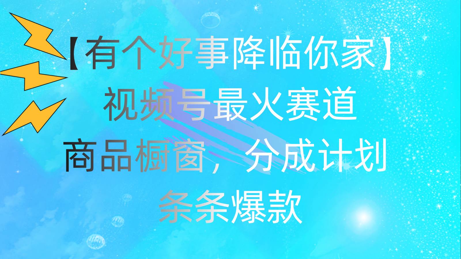 有个好事 降临你家：视频号最火赛道，商品橱窗，分成计划 条条爆款，每...-91搞钱
