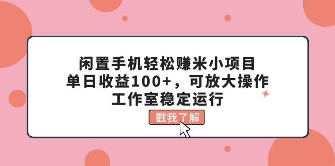 闲置手机轻松赚米小项目，单日收益100+，可放大操作，工作室稳定运行-91搞钱