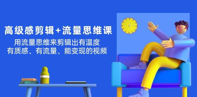 高级感 剪辑+流量思维：用流量思维剪辑出有温度/有质感/有流量/能变现视频-91搞钱