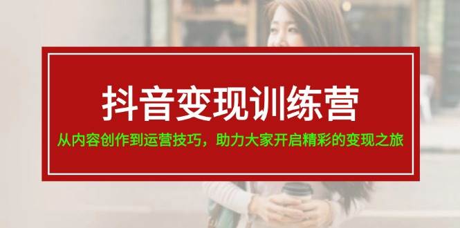 抖音变现训练营，从内容创作到运营技巧，助力大家开启精彩的变现之旅-91搞钱