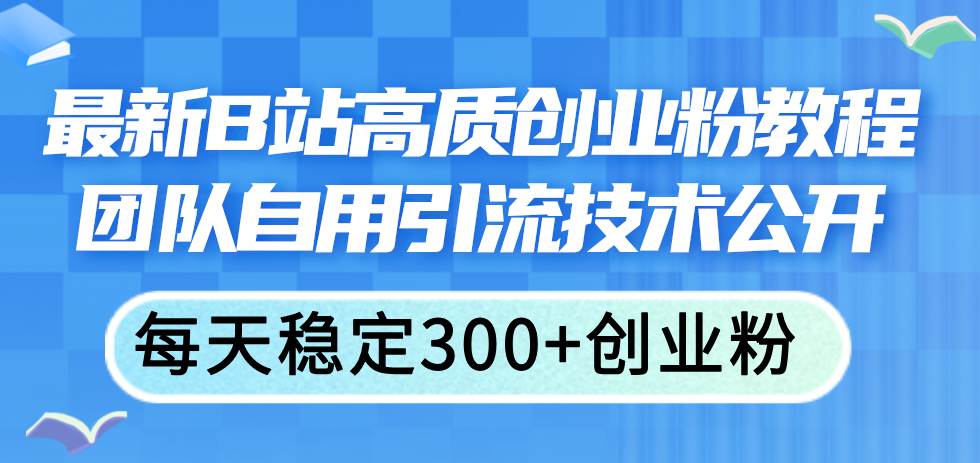 最新B站高质创业粉教程，团队自用引流技术公开-91搞钱