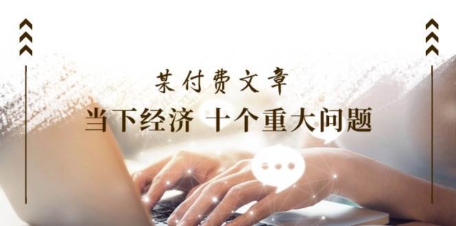 图片[1]-某付费文章《当下经济 十个重大问题》覆盖了大家关心的全部经济类话题-91搞钱