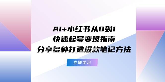 图片[1]-AI+小红书从0到1快速起号变现指南：分享多种打造爆款笔记方法-91搞钱