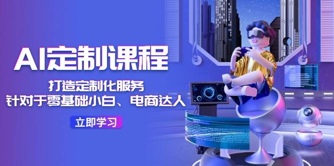 图片[1]-AI-定制课程，打造 定制化服务（针对于零基础小白、电商达人）36节课-91搞钱