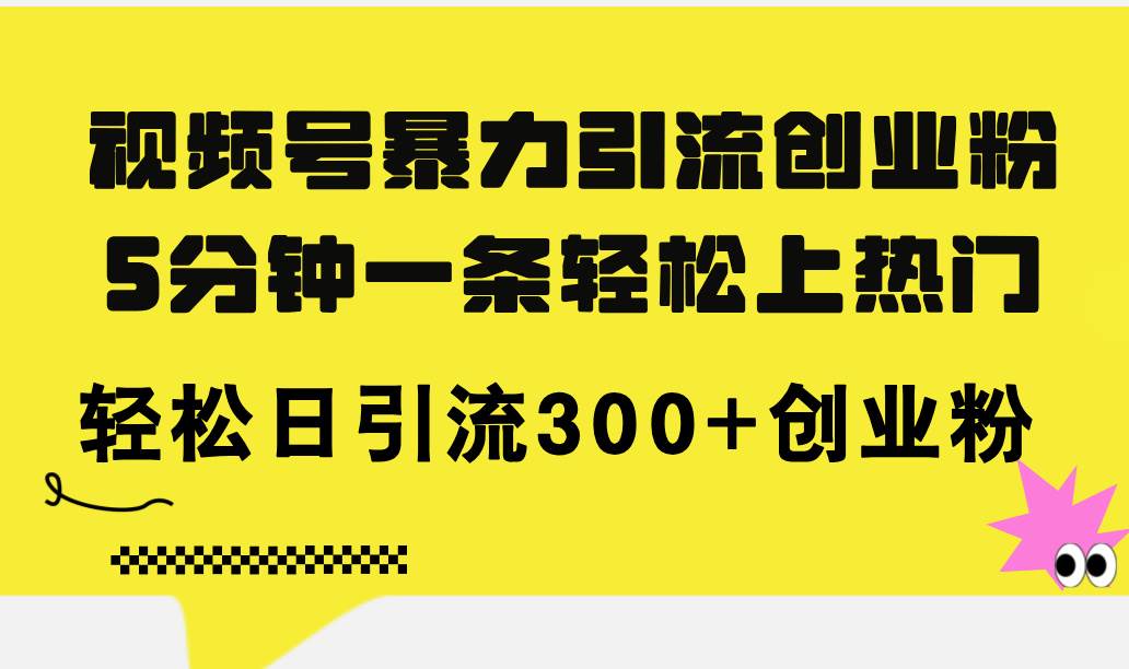图片[1]-视频号暴力引流创业粉，5分钟一条轻松上热门，轻松日引流300+创业粉-91搞钱