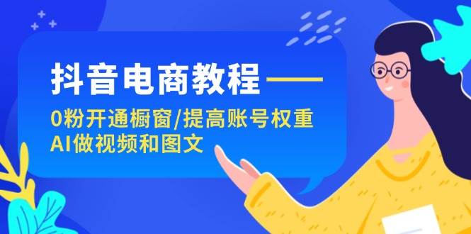 图片[1]-抖音电商教程：0粉开通橱窗/提高账号权重/AI做视频和图文-91搞钱