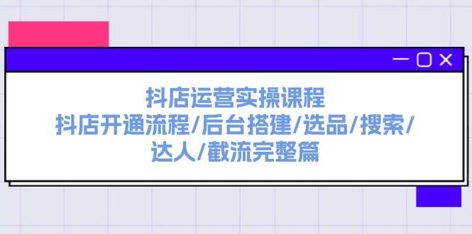 图片[1]-抖店运营实操课程：抖店开通流程/后台搭建/选品/搜索/达人/截流完整篇-91搞钱