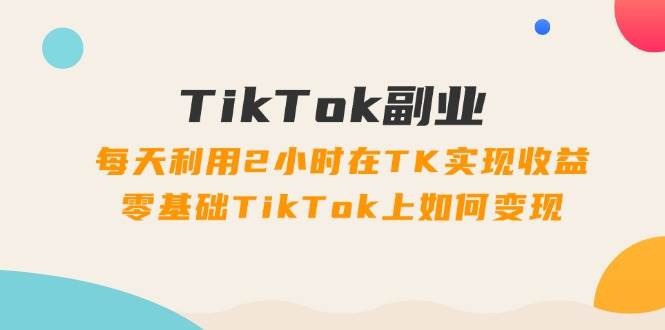 图片[1]-TikTok副业：每天利用2小时在TK实现收益，零基础TikTok上如何变现，34节程-91搞钱