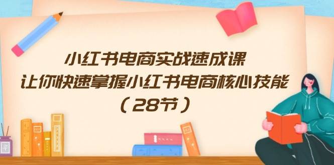 图片[1]-小红书电商实战速成课，让你快速掌握小红书电商核心技能（28节）-91搞钱