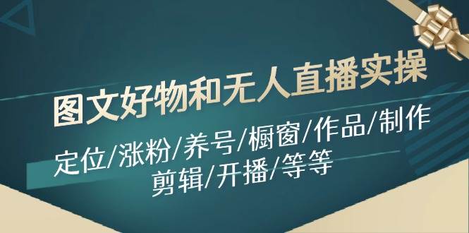 图片[1]-图文好物和无人直播实操：定位/涨粉/养号/橱窗/作品/制作/剪辑/开播/等等-91搞钱