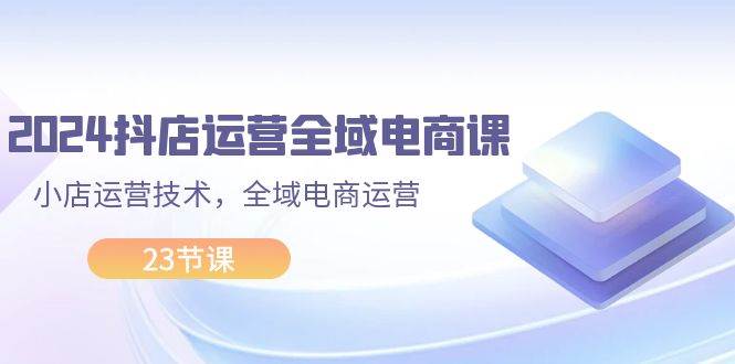 图片[1]-2024抖店运营-全域电商课，小店运营技术，全域电商运营（23节课）-91搞钱