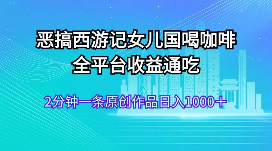 图片[1]-恶搞西游记女儿国喝咖啡 全平台收益通吃 2分钟一条原创作品日入1000＋-91搞钱