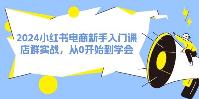 图片[1]-2024小红书电商新手入门课，店群实战，从0开始到学会（31节）-91搞钱
