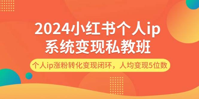 2024小红书个人ip系统变现私教班，个人ip涨粉转化变现闭环，人均变现5位数-91搞钱
