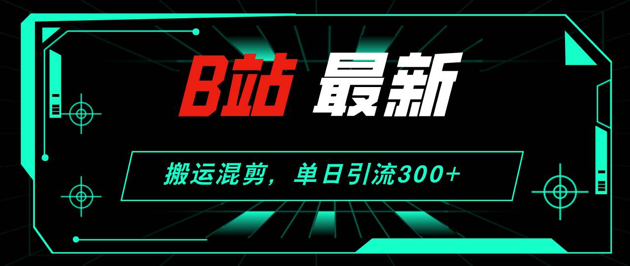 B站最新，搬运混剪，单日引流300+创业粉-91搞钱