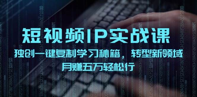 短视频 IP实战课，独创一键复制学习秘籍，转战新领域，月赚五万轻松行-91搞钱