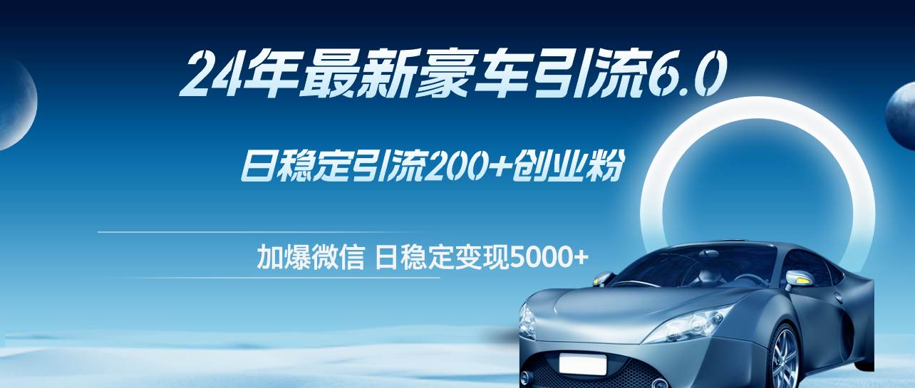 24年最新豪车引流6.0，日引500+创业粉，日稳定变现5000+-91搞钱