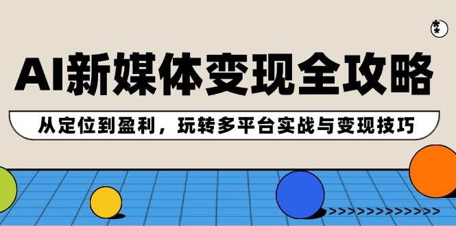 AI新媒体变现全攻略：从定位到盈利，玩转多平台实战与变现技巧-91搞钱