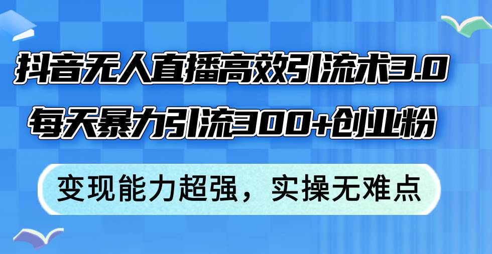 抖音无人直播高效引流术3.0，每天暴力引流300+创业粉，变现能力超强，...-91搞钱