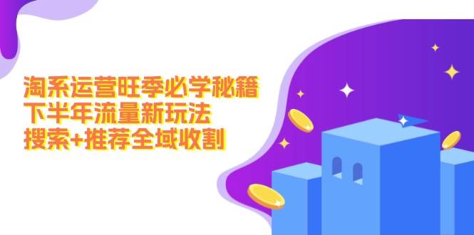 淘系运营旺季必学秘籍：下半年流量新玩法：搜索+推荐全域收割（无水印）-91搞钱