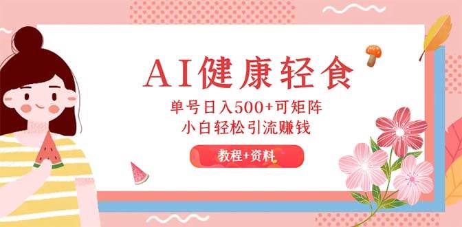 AI健康轻食，单号日入500+可矩阵，小白轻松引流赚钱（教程+食谱）-91搞钱